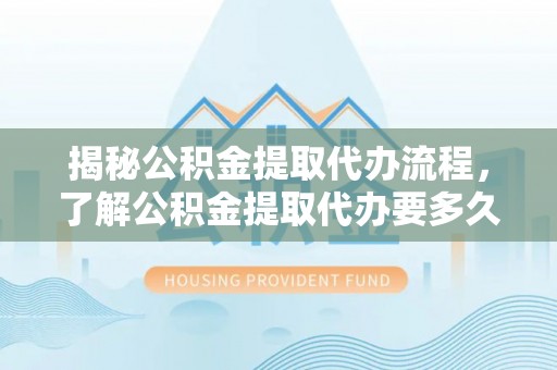 玉里揭秘公积金提取代办流程，了解公积金提取代办要多久的关键因素