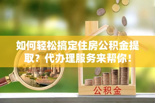 玉里如何轻松搞定住房公积金提取？代办理服务来帮你！