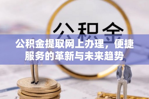 玉里公积金提取网上办理，便捷服务的革新与未来趋势