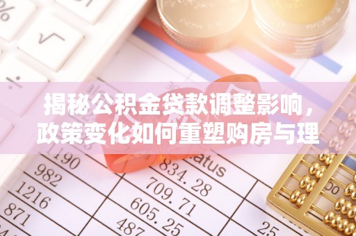 玉里揭秘公积金贷款调整影响，政策变化如何重塑购房与理财规划