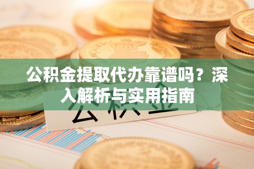 玉里公积金提取代办靠谱吗？深入解析与实用指南