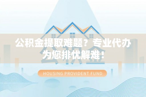 玉里公积金提取难题？专业代办为您排忧解难！