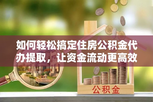 玉里如何轻松搞定住房公积金代办提取，让资金流动更高效