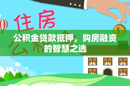 玉里公积金贷款抵押，购房融资的智慧之选