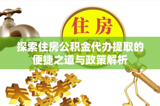 玉里探索住房公积金代办提取的便捷之道与政策解析