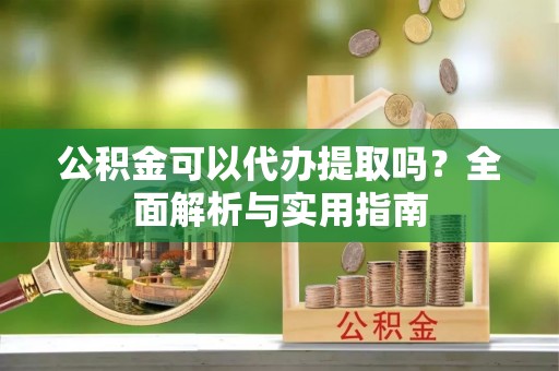 玉里公积金可以代办提取吗？全面解析与实用指南