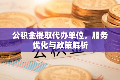 玉里公积金提取代办单位，服务优化与政策解析