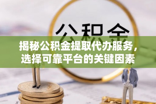 玉里揭秘公积金提取代办服务，选择可靠平台的关键因素