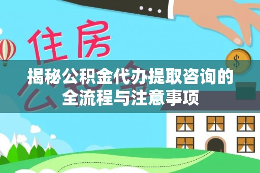 玉里揭秘公积金代办提取咨询的全流程与注意事项