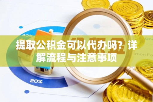 玉里提取公积金可以代办吗？详解流程与注意事项