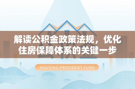 玉里解读公积金政策法规，优化住房保障体系的关键一步