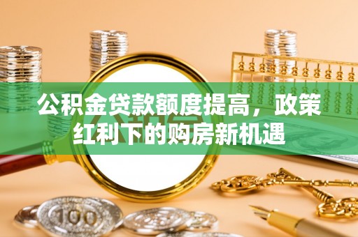 玉里公积金贷款额度提高，政策红利下的购房新机遇
