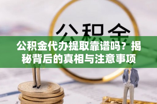 玉里公积金代办提取靠谱吗？揭秘背后的真相与注意事项