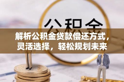 玉里解析公积金贷款偿还方式，灵活选择，轻松规划未来