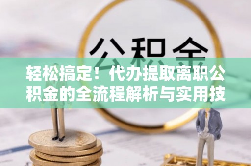 玉里轻松搞定！代办提取离职公积金的全流程解析与实用技巧