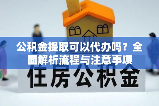 玉里公积金提取可以代办吗？全面解析流程与注意事项