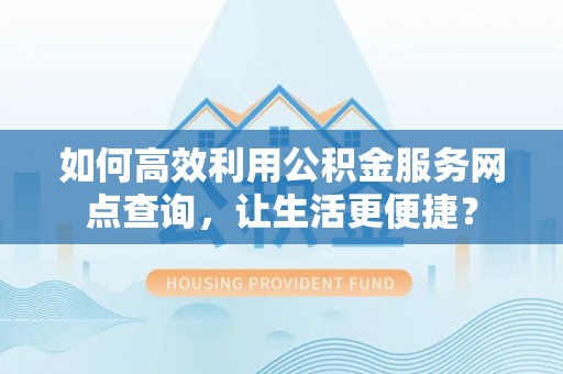 玉里如何高效利用公积金服务网点查询，让生活更便捷？