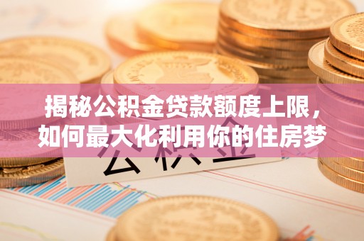 玉里揭秘公积金贷款额度上限，如何最大化利用你的住房梦？