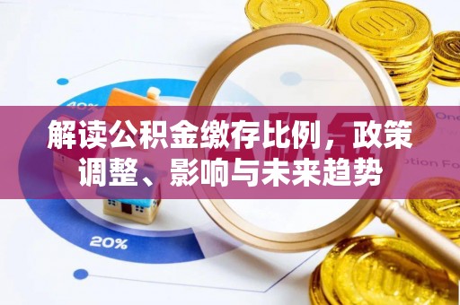 玉里解读公积金缴存比例，政策调整、影响与未来趋势