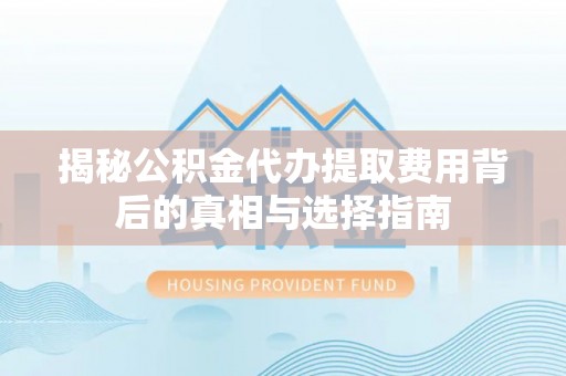 玉里揭秘公积金代办提取费用背后的真相与选择指南