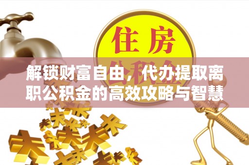 玉里解锁财富自由，代办提取离职公积金的高效攻略与智慧选择