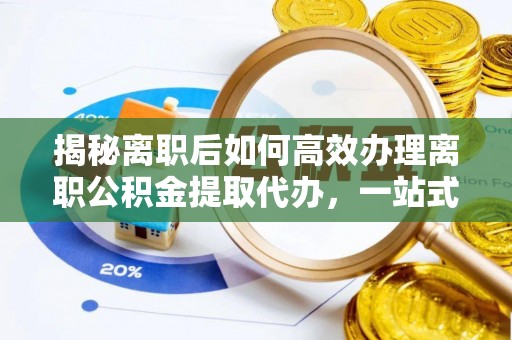 玉里揭秘离职后如何高效办理离职公积金提取代办，一站式服务全解析