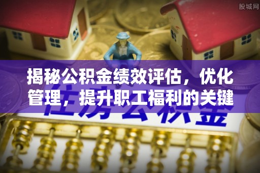 玉里揭秘公积金绩效评估，优化管理，提升职工福利的关键一步