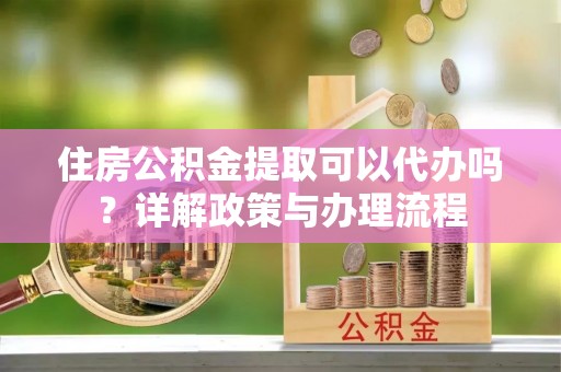 玉里住房公积金提取可以代办吗？详解政策与办理流程