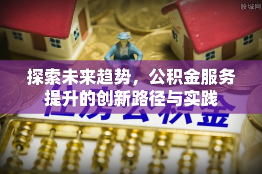 玉里探索未来趋势，公积金服务提升的创新路径与实践
