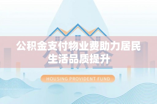 玉里公积金支付物业费助力居民生活品质提升