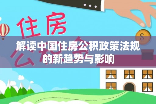 玉里解读中国住房公积政策法规的新趋势与影响