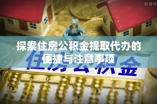 玉里探索住房公积金提取代办的便捷与注意事项