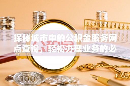 玉里探秘城市中的公积金服务网点查询，轻松办理业务的必备指南