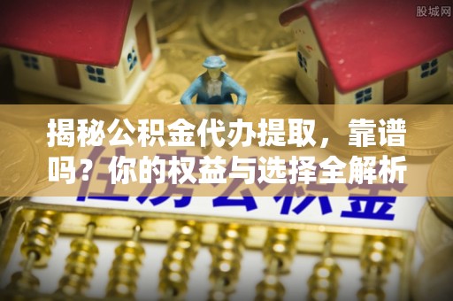 玉里揭秘公积金代办提取，靠谱吗？你的权益与选择全解析