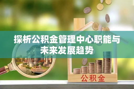玉里探析公积金管理中心职能与未来发展趋势