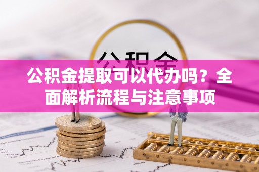 玉里公积金提取可以代办吗？全面解析流程与注意事项
