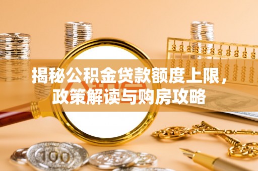 玉里揭秘公积金贷款额度上限，政策解读与购房攻略