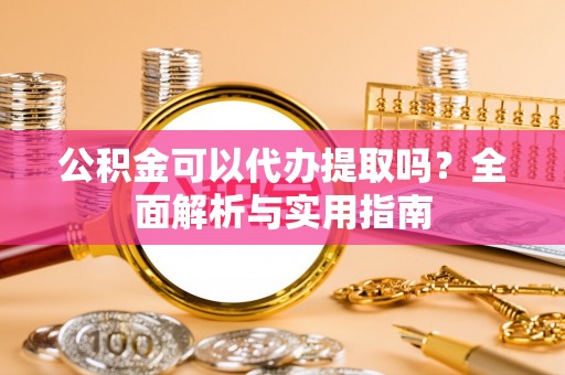 玉里公积金可以代办提取吗？全面解析与实用指南