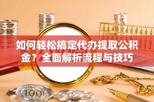 玉里如何轻松搞定代办提取公积金？全面解析流程与技巧