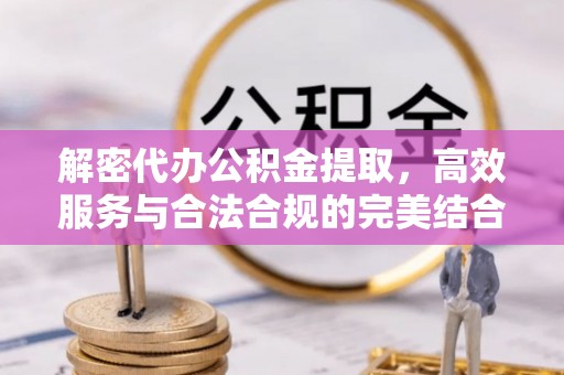 玉里解密代办公积金提取，高效服务与合法合规的完美结合