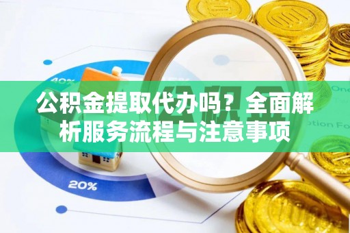 玉里公积金提取代办吗？全面解析服务流程与注意事项