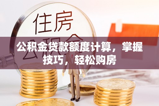 玉里公积金贷款额度计算，掌握技巧，轻松购房