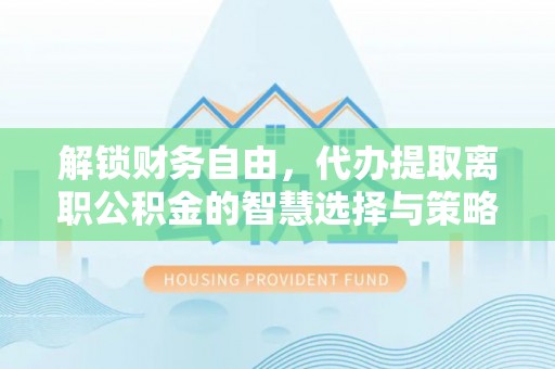 玉里解锁财务自由，代办提取离职公积金的智慧选择与策略