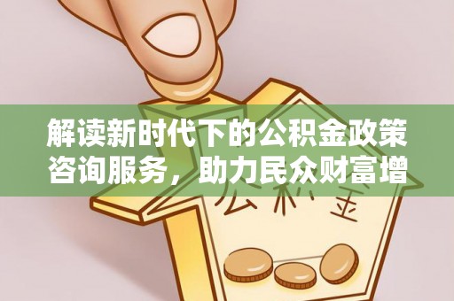 玉里解读新时代下的公积金政策咨询服务，助力民众财富增值与安居梦想