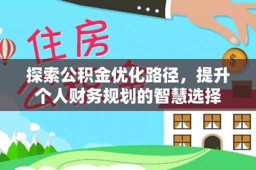 玉里探索公积金优化路径，提升个人财务规划的智慧选择
