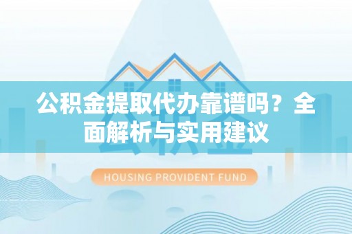 玉里公积金提取代办靠谱吗？全面解析与实用建议