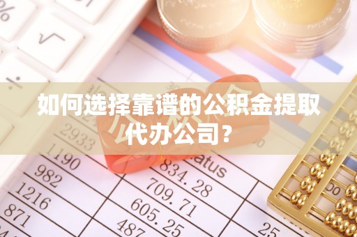玉里如何选择靠谱的公积金提取代办公司？