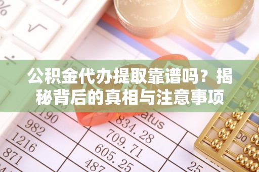 玉里公积金代办提取靠谱吗？揭秘背后的真相与注意事项