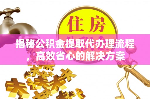 玉里揭秘公积金提取代办理流程，高效省心的解决方案