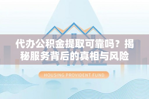 玉里代办公积金提取可靠吗？揭秘服务背后的真相与风险